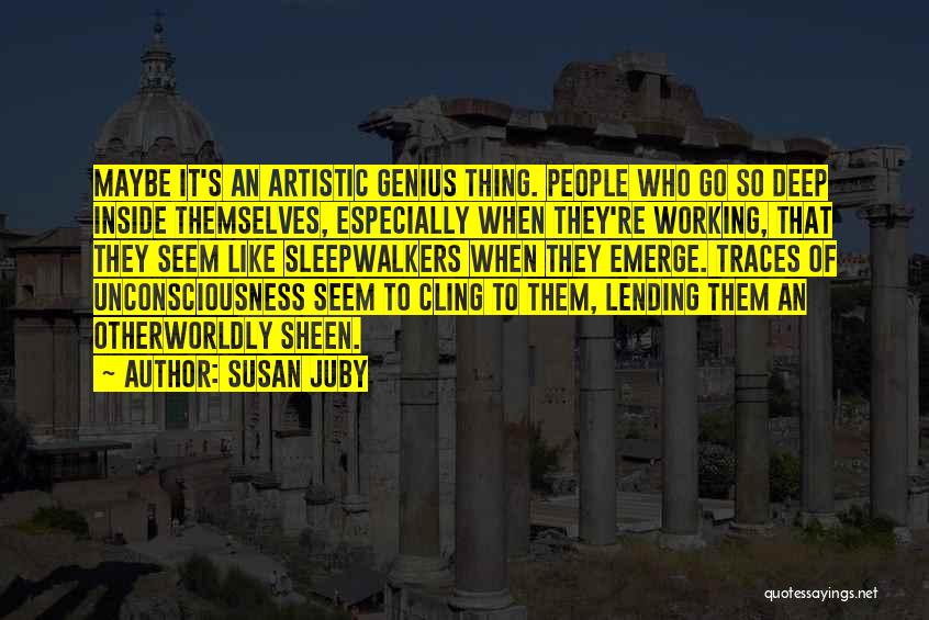 Susan Juby Quotes: Maybe It's An Artistic Genius Thing. People Who Go So Deep Inside Themselves, Especially When They're Working, That They Seem