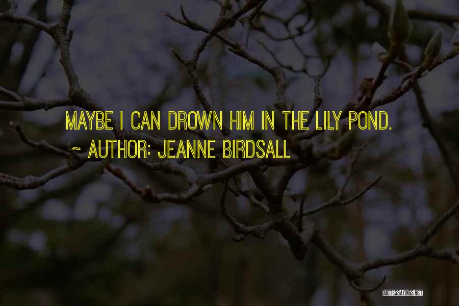 Jeanne Birdsall Quotes: Maybe I Can Drown Him In The Lily Pond.