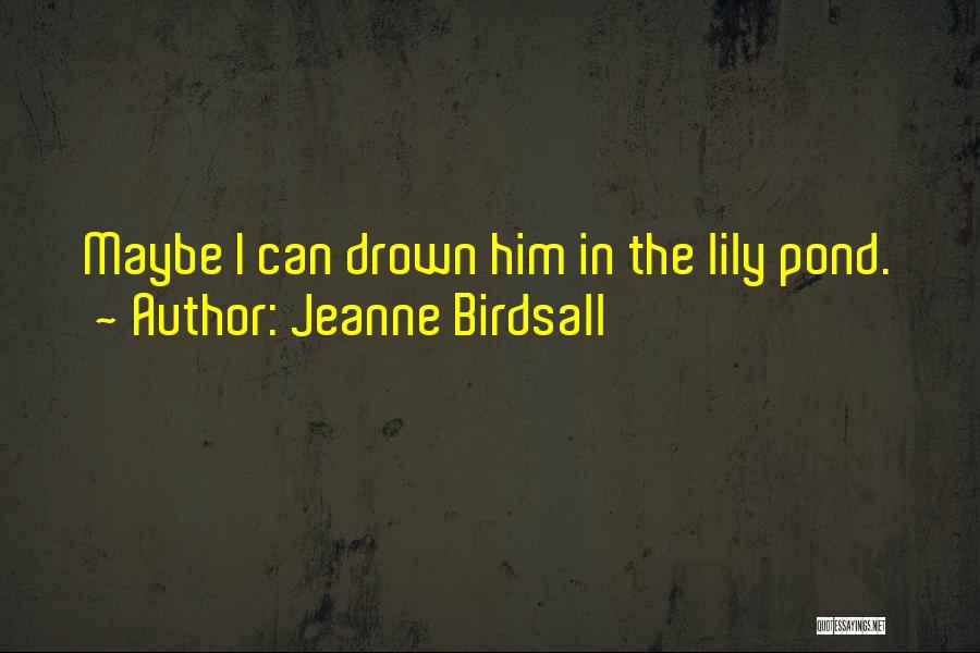 Jeanne Birdsall Quotes: Maybe I Can Drown Him In The Lily Pond.