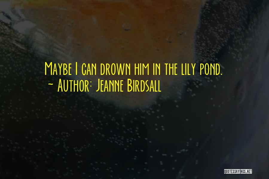 Jeanne Birdsall Quotes: Maybe I Can Drown Him In The Lily Pond.