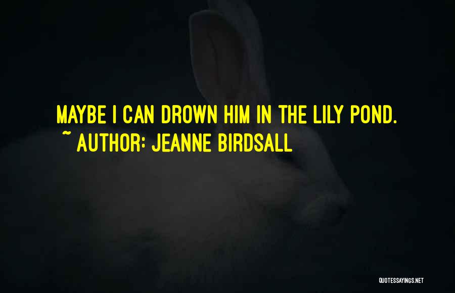 Jeanne Birdsall Quotes: Maybe I Can Drown Him In The Lily Pond.