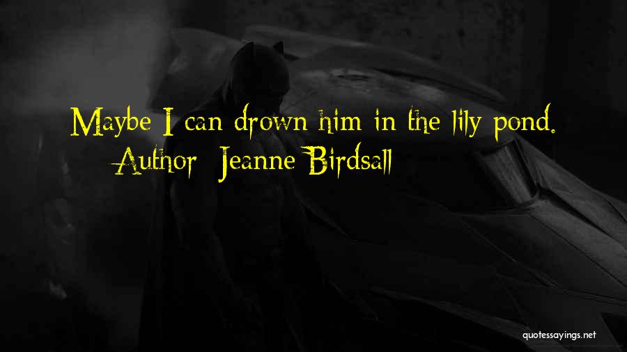 Jeanne Birdsall Quotes: Maybe I Can Drown Him In The Lily Pond.