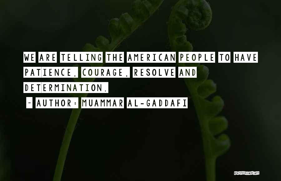 Muammar Al-Gaddafi Quotes: We Are Telling The American People To Have Patience, Courage, Resolve And Determination.