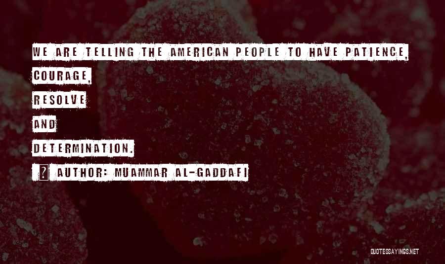 Muammar Al-Gaddafi Quotes: We Are Telling The American People To Have Patience, Courage, Resolve And Determination.