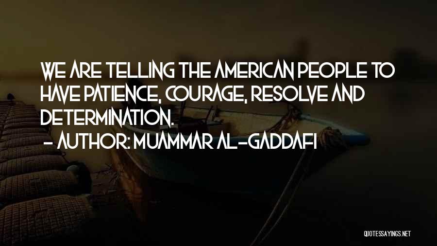 Muammar Al-Gaddafi Quotes: We Are Telling The American People To Have Patience, Courage, Resolve And Determination.