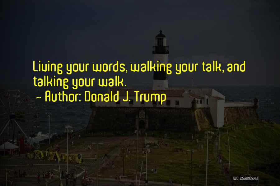 Donald J. Trump Quotes: Living Your Words, Walking Your Talk, And Talking Your Walk.