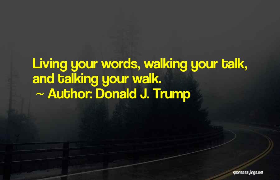 Donald J. Trump Quotes: Living Your Words, Walking Your Talk, And Talking Your Walk.