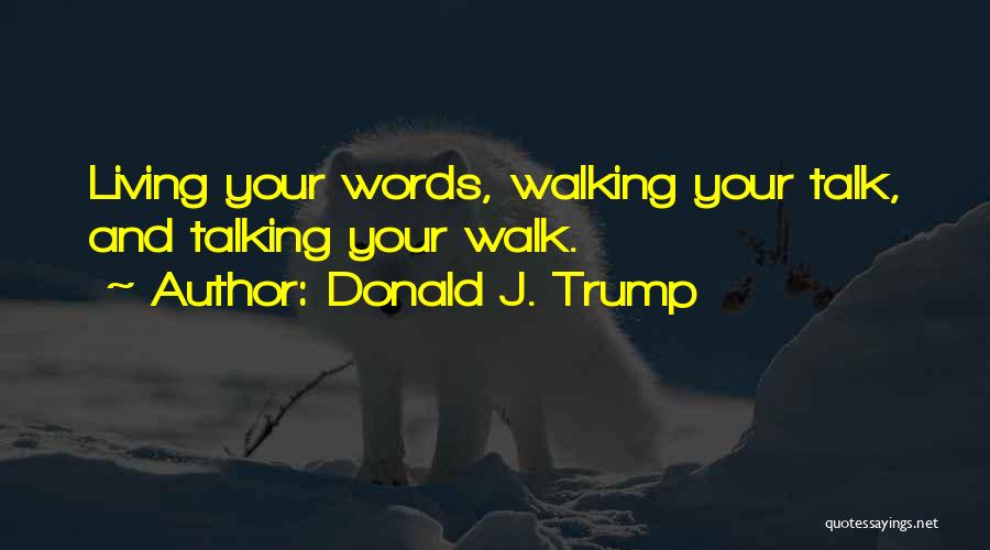 Donald J. Trump Quotes: Living Your Words, Walking Your Talk, And Talking Your Walk.