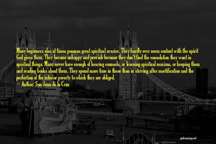 San Juan De La Cruz Quotes: Many Beginners Also At Times Possess Great Spiritual Avarice. They Hardly Ever Seem Content With The Spirit God Gives Them.