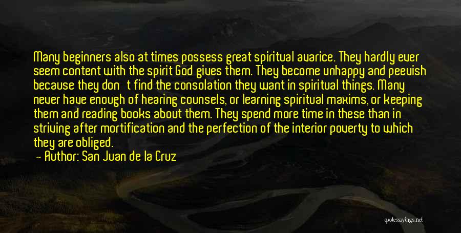 San Juan De La Cruz Quotes: Many Beginners Also At Times Possess Great Spiritual Avarice. They Hardly Ever Seem Content With The Spirit God Gives Them.