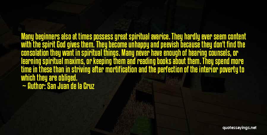 San Juan De La Cruz Quotes: Many Beginners Also At Times Possess Great Spiritual Avarice. They Hardly Ever Seem Content With The Spirit God Gives Them.