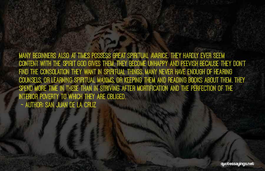 San Juan De La Cruz Quotes: Many Beginners Also At Times Possess Great Spiritual Avarice. They Hardly Ever Seem Content With The Spirit God Gives Them.