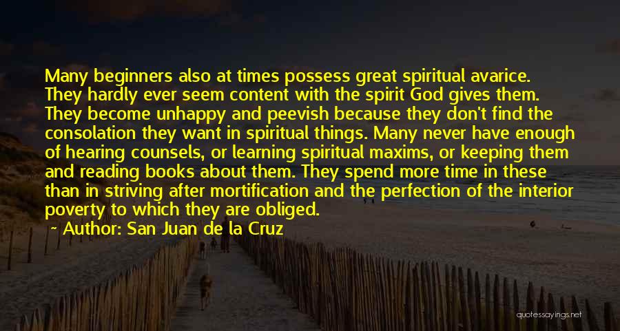 San Juan De La Cruz Quotes: Many Beginners Also At Times Possess Great Spiritual Avarice. They Hardly Ever Seem Content With The Spirit God Gives Them.