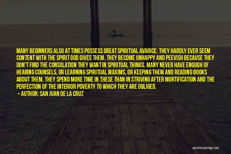 San Juan De La Cruz Quotes: Many Beginners Also At Times Possess Great Spiritual Avarice. They Hardly Ever Seem Content With The Spirit God Gives Them.