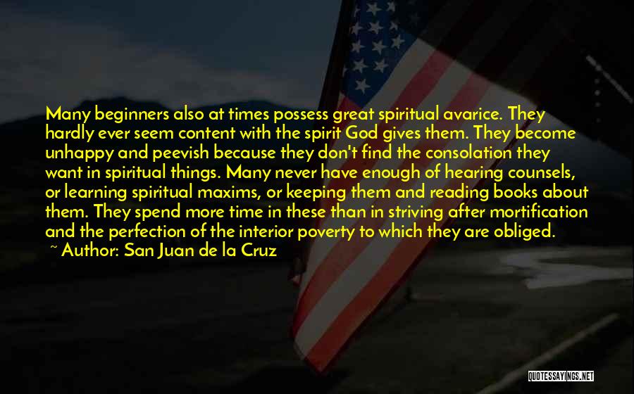 San Juan De La Cruz Quotes: Many Beginners Also At Times Possess Great Spiritual Avarice. They Hardly Ever Seem Content With The Spirit God Gives Them.