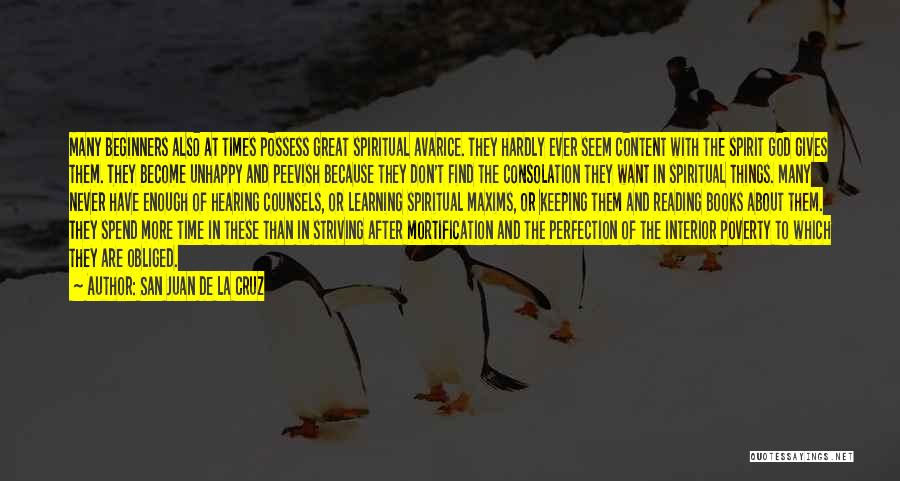 San Juan De La Cruz Quotes: Many Beginners Also At Times Possess Great Spiritual Avarice. They Hardly Ever Seem Content With The Spirit God Gives Them.