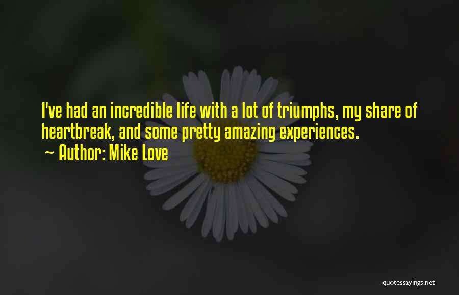 Mike Love Quotes: I've Had An Incredible Life With A Lot Of Triumphs, My Share Of Heartbreak, And Some Pretty Amazing Experiences.