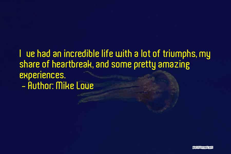 Mike Love Quotes: I've Had An Incredible Life With A Lot Of Triumphs, My Share Of Heartbreak, And Some Pretty Amazing Experiences.