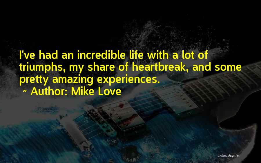 Mike Love Quotes: I've Had An Incredible Life With A Lot Of Triumphs, My Share Of Heartbreak, And Some Pretty Amazing Experiences.