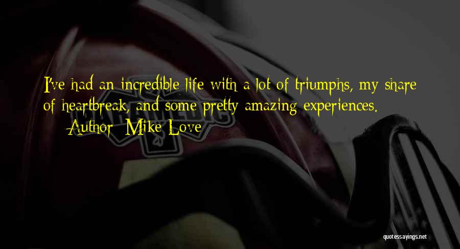 Mike Love Quotes: I've Had An Incredible Life With A Lot Of Triumphs, My Share Of Heartbreak, And Some Pretty Amazing Experiences.