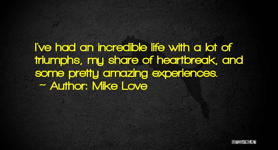 Mike Love Quotes: I've Had An Incredible Life With A Lot Of Triumphs, My Share Of Heartbreak, And Some Pretty Amazing Experiences.