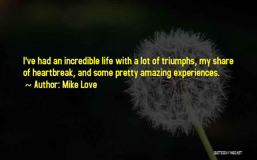 Mike Love Quotes: I've Had An Incredible Life With A Lot Of Triumphs, My Share Of Heartbreak, And Some Pretty Amazing Experiences.