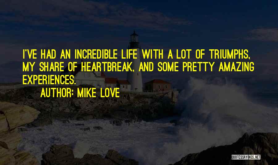 Mike Love Quotes: I've Had An Incredible Life With A Lot Of Triumphs, My Share Of Heartbreak, And Some Pretty Amazing Experiences.