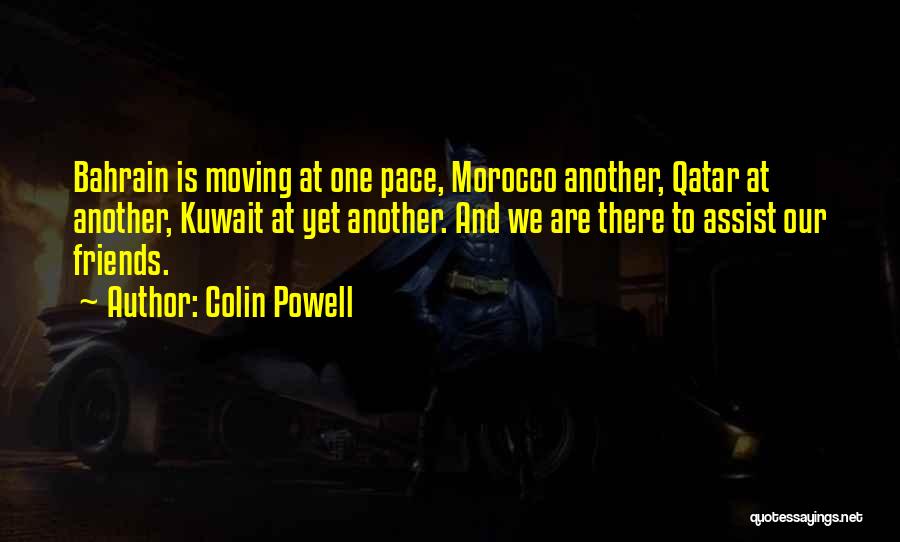 Colin Powell Quotes: Bahrain Is Moving At One Pace, Morocco Another, Qatar At Another, Kuwait At Yet Another. And We Are There To