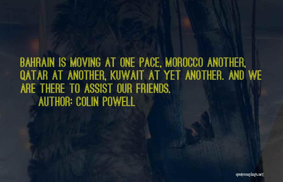 Colin Powell Quotes: Bahrain Is Moving At One Pace, Morocco Another, Qatar At Another, Kuwait At Yet Another. And We Are There To