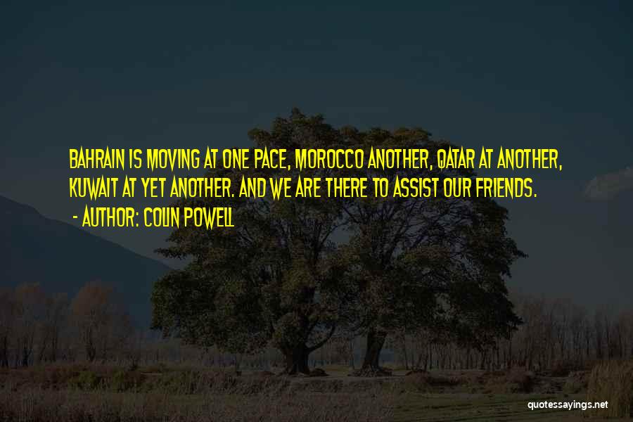 Colin Powell Quotes: Bahrain Is Moving At One Pace, Morocco Another, Qatar At Another, Kuwait At Yet Another. And We Are There To
