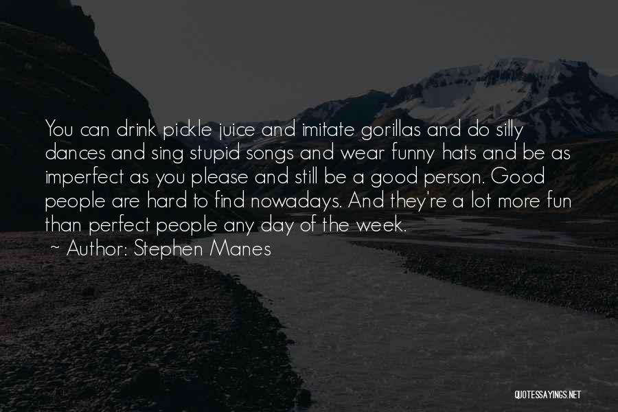 Stephen Manes Quotes: You Can Drink Pickle Juice And Imitate Gorillas And Do Silly Dances And Sing Stupid Songs And Wear Funny Hats