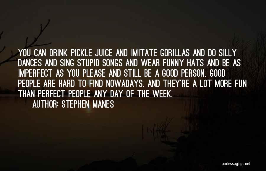 Stephen Manes Quotes: You Can Drink Pickle Juice And Imitate Gorillas And Do Silly Dances And Sing Stupid Songs And Wear Funny Hats