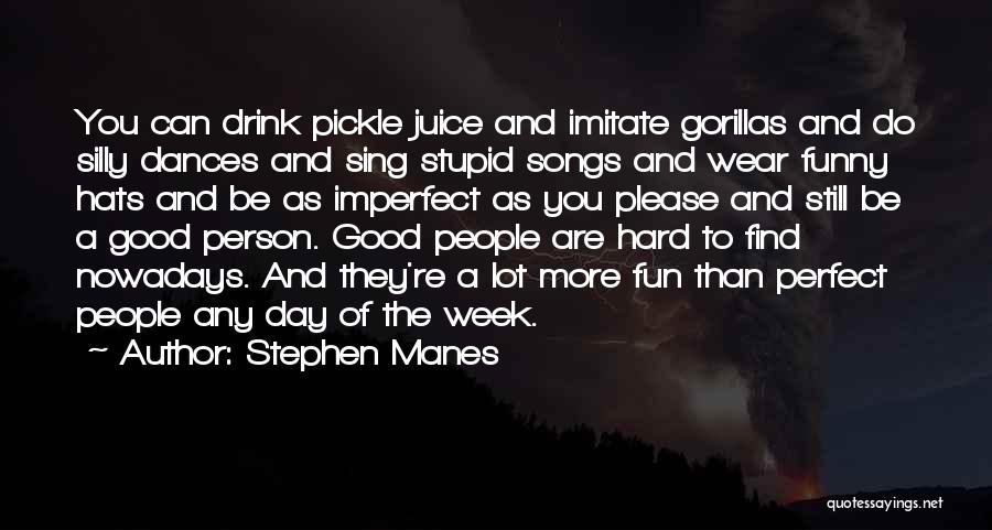Stephen Manes Quotes: You Can Drink Pickle Juice And Imitate Gorillas And Do Silly Dances And Sing Stupid Songs And Wear Funny Hats