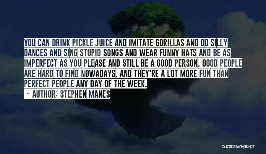 Stephen Manes Quotes: You Can Drink Pickle Juice And Imitate Gorillas And Do Silly Dances And Sing Stupid Songs And Wear Funny Hats