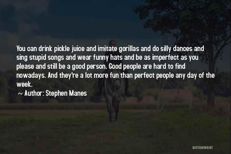 Stephen Manes Quotes: You Can Drink Pickle Juice And Imitate Gorillas And Do Silly Dances And Sing Stupid Songs And Wear Funny Hats