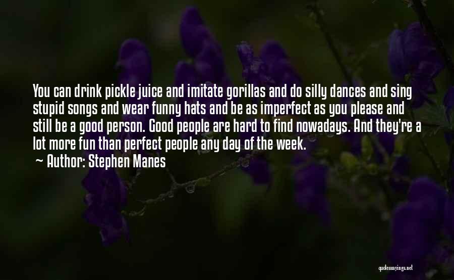 Stephen Manes Quotes: You Can Drink Pickle Juice And Imitate Gorillas And Do Silly Dances And Sing Stupid Songs And Wear Funny Hats