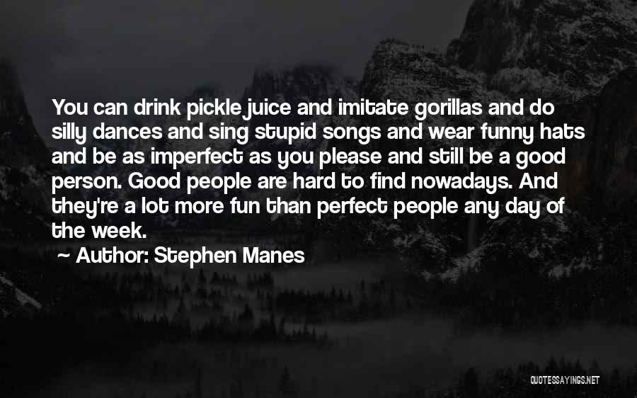 Stephen Manes Quotes: You Can Drink Pickle Juice And Imitate Gorillas And Do Silly Dances And Sing Stupid Songs And Wear Funny Hats