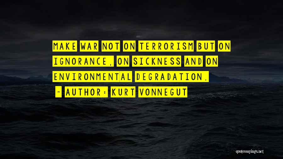 Kurt Vonnegut Quotes: Make War Not On Terrorism But On Ignorance, On Sickness And On Environmental Degradation.