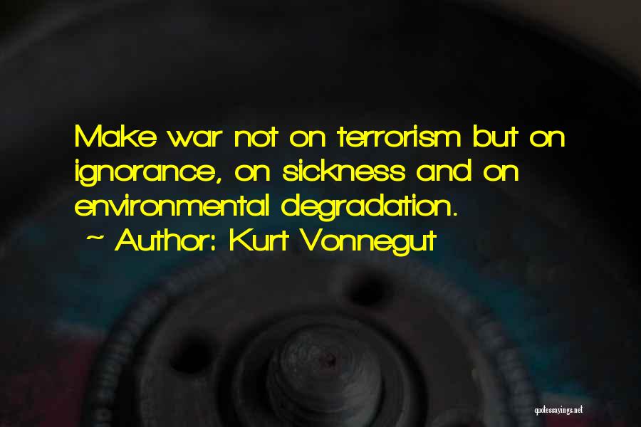 Kurt Vonnegut Quotes: Make War Not On Terrorism But On Ignorance, On Sickness And On Environmental Degradation.