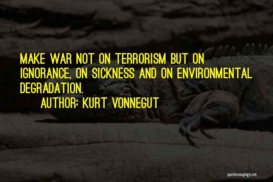 Kurt Vonnegut Quotes: Make War Not On Terrorism But On Ignorance, On Sickness And On Environmental Degradation.