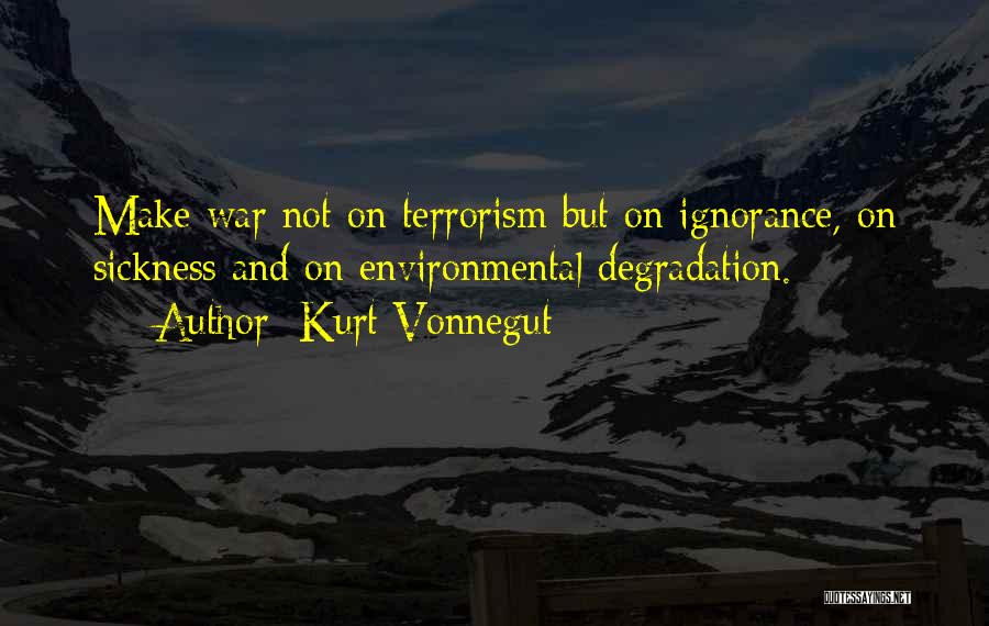 Kurt Vonnegut Quotes: Make War Not On Terrorism But On Ignorance, On Sickness And On Environmental Degradation.