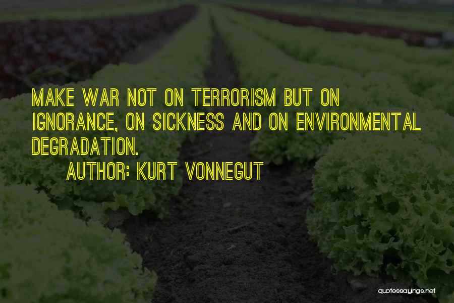 Kurt Vonnegut Quotes: Make War Not On Terrorism But On Ignorance, On Sickness And On Environmental Degradation.