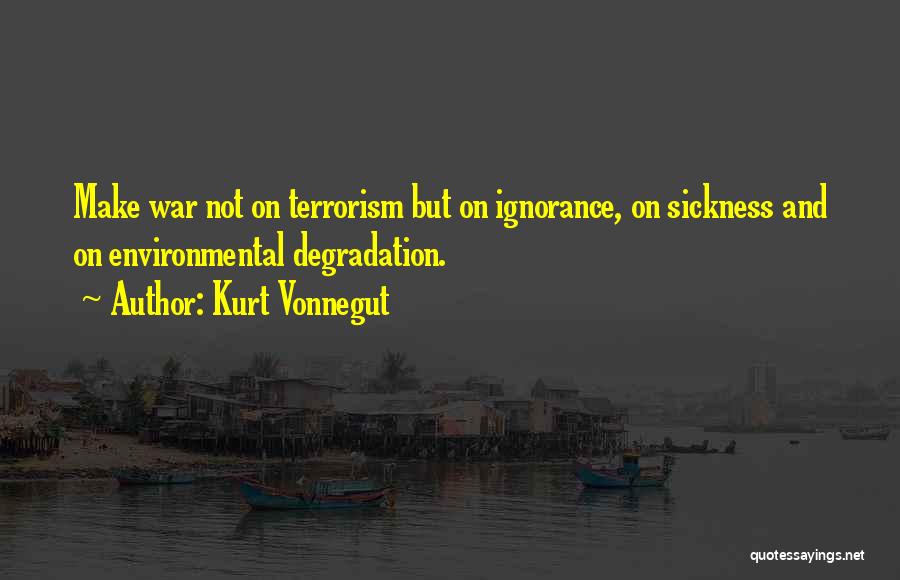 Kurt Vonnegut Quotes: Make War Not On Terrorism But On Ignorance, On Sickness And On Environmental Degradation.