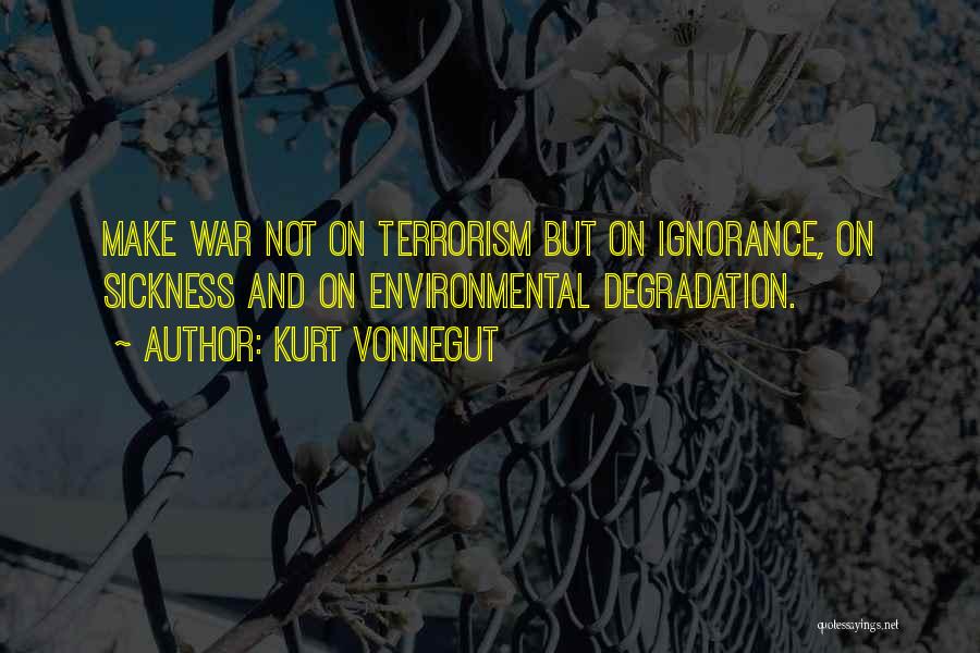 Kurt Vonnegut Quotes: Make War Not On Terrorism But On Ignorance, On Sickness And On Environmental Degradation.