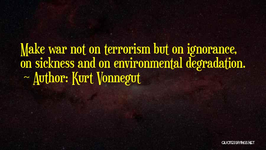 Kurt Vonnegut Quotes: Make War Not On Terrorism But On Ignorance, On Sickness And On Environmental Degradation.