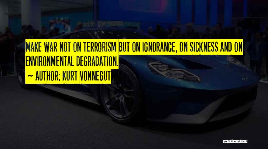 Kurt Vonnegut Quotes: Make War Not On Terrorism But On Ignorance, On Sickness And On Environmental Degradation.