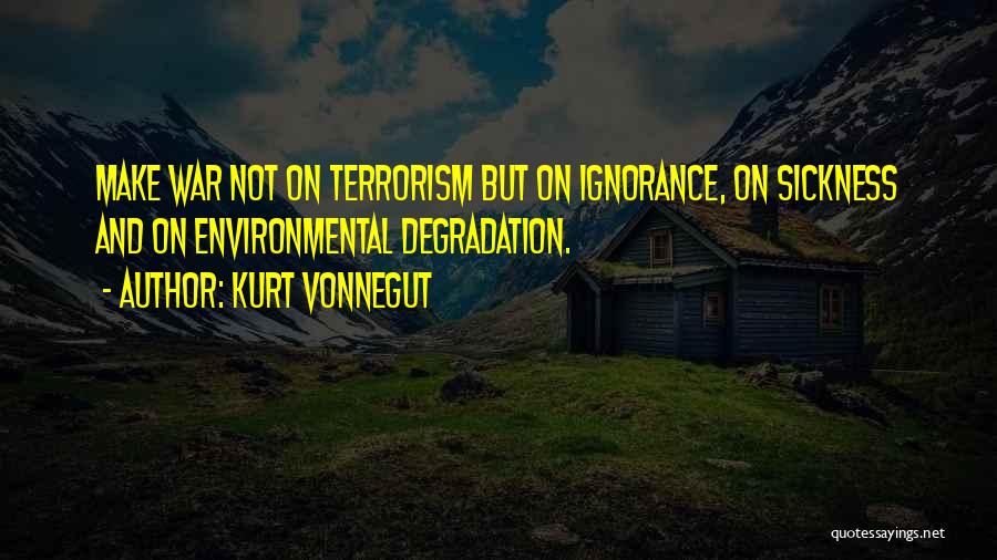 Kurt Vonnegut Quotes: Make War Not On Terrorism But On Ignorance, On Sickness And On Environmental Degradation.