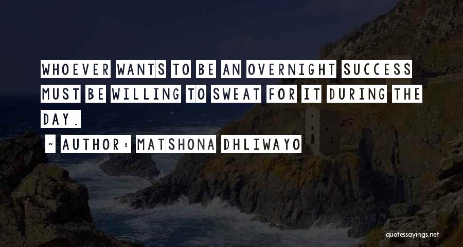 Matshona Dhliwayo Quotes: Whoever Wants To Be An Overnight Success Must Be Willing To Sweat For It During The Day.