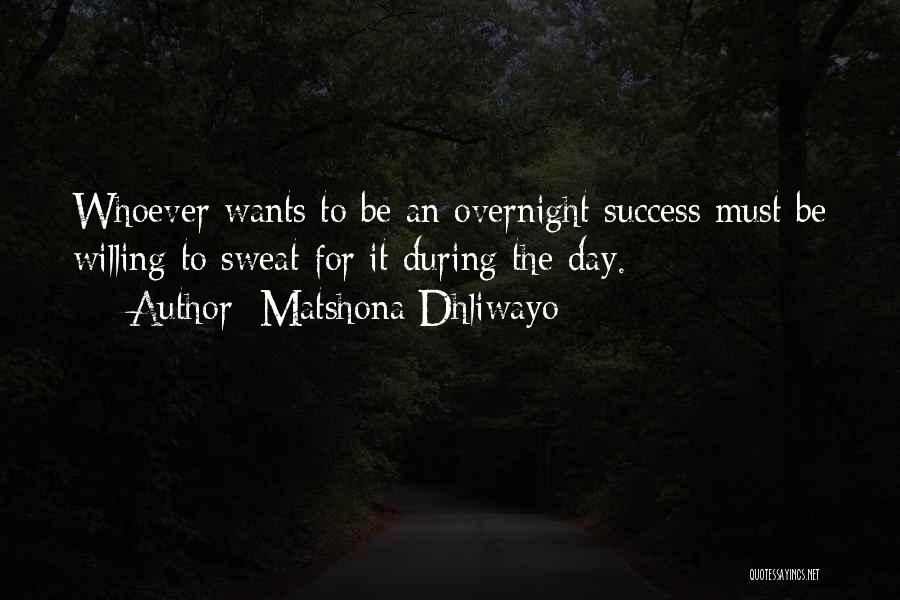 Matshona Dhliwayo Quotes: Whoever Wants To Be An Overnight Success Must Be Willing To Sweat For It During The Day.