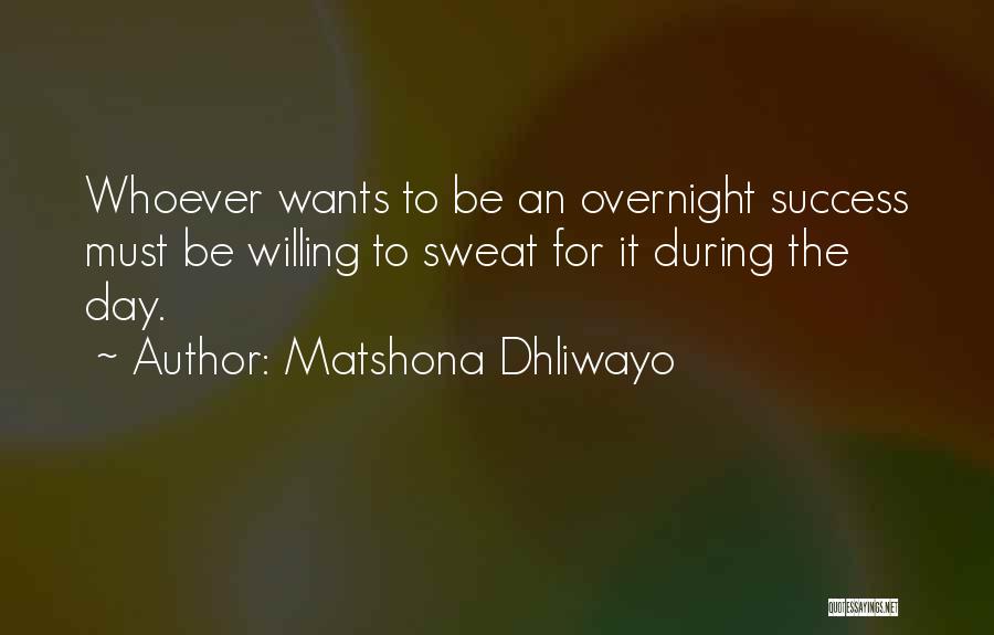 Matshona Dhliwayo Quotes: Whoever Wants To Be An Overnight Success Must Be Willing To Sweat For It During The Day.
